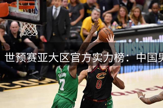 世预赛亚大区官方实力榜：中国男篮升至第5 日本跌第3韩国第8
