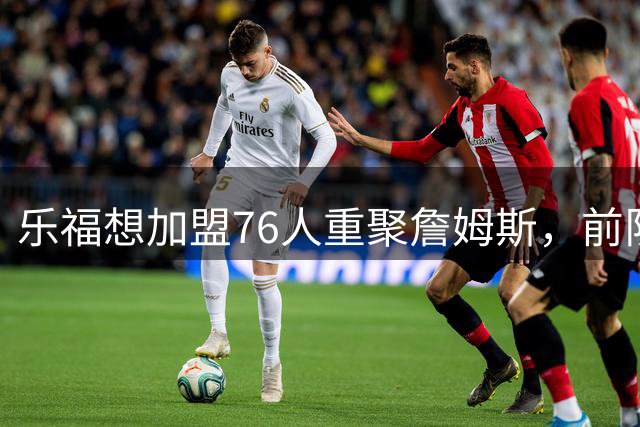 乐福想加盟76人重聚詹姆斯，前队友莫里斯开抢：最后名额是我的