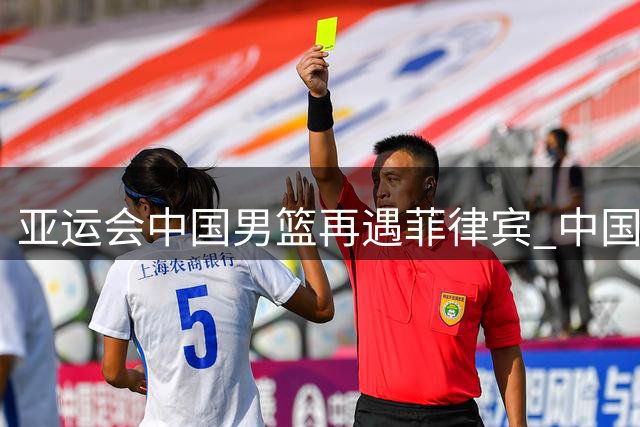 亚运会中国男篮再遇菲律宾 中国女篮与印尼、泰国同组