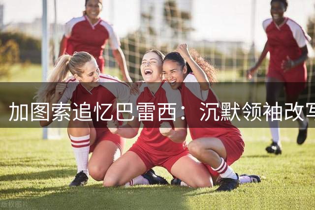 加图索追忆巴雷西：沉默领袖改写防守哲学 足坛传奇永存