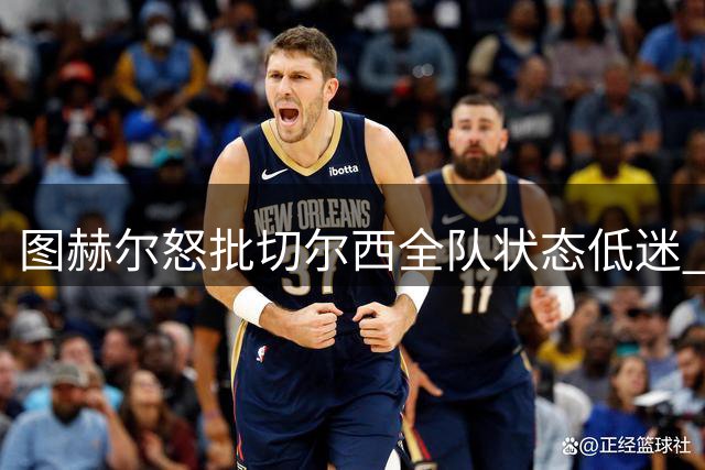 图赫尔怒批切尔西全队状态低迷 坦言不解糟糕表现