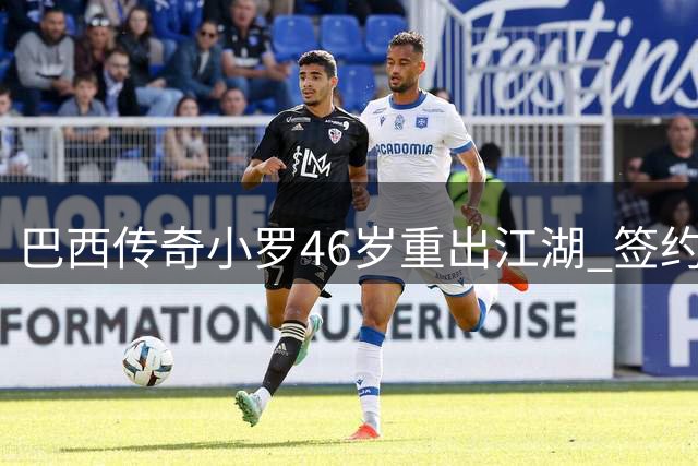 巴西传奇小罗46岁重出江湖 签约意丙球队剑指300球