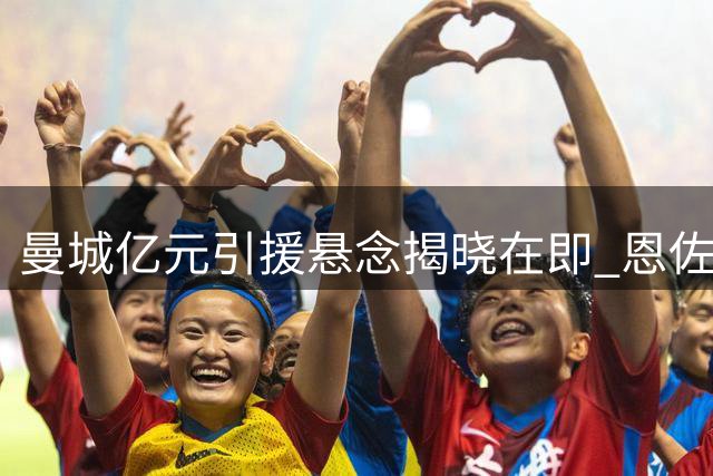 曼城亿元引援悬念揭晓在即 恩佐转会前景趋于暗淡