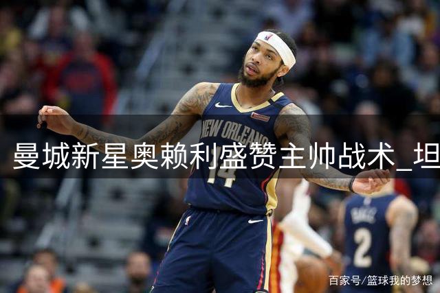 曼城新星奥赖利盛赞主帅战术 坦言享受争冠压力