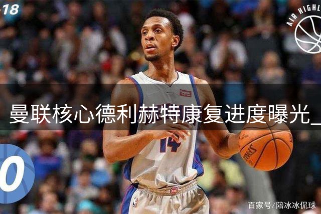 曼联核心德利赫特康复进度曝光 有望两个月后重返赛场