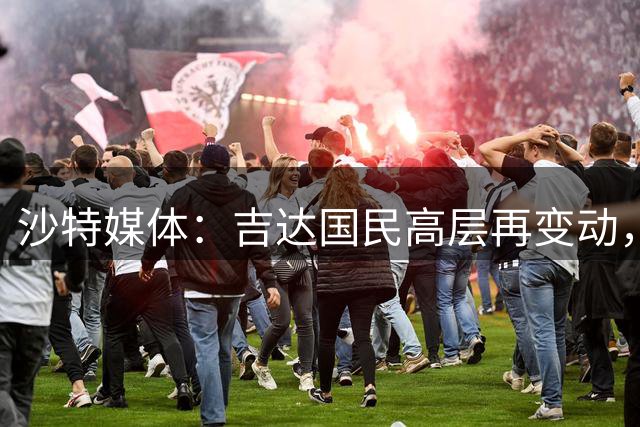 沙特媒体：吉达国民高层再变动，执行委员会成员哈兹米辞职