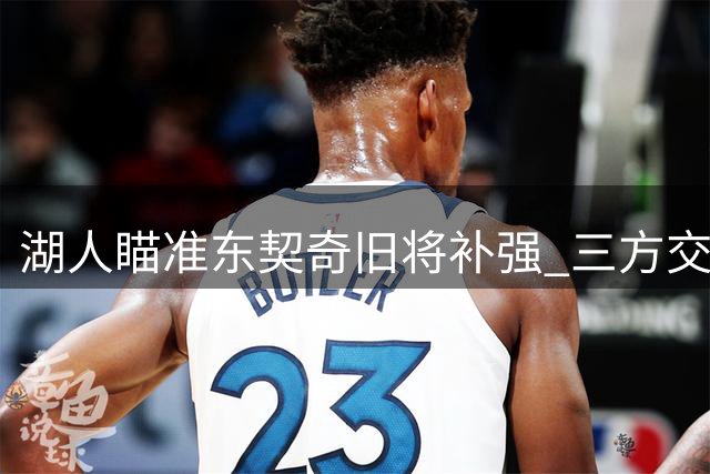 湖人瞄准东契奇旧将补强 三方交易方案浮出水面