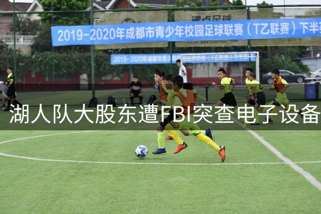 湖人队大股东遭FBI突查电子设备 160亿保险贷款案浮出水面
