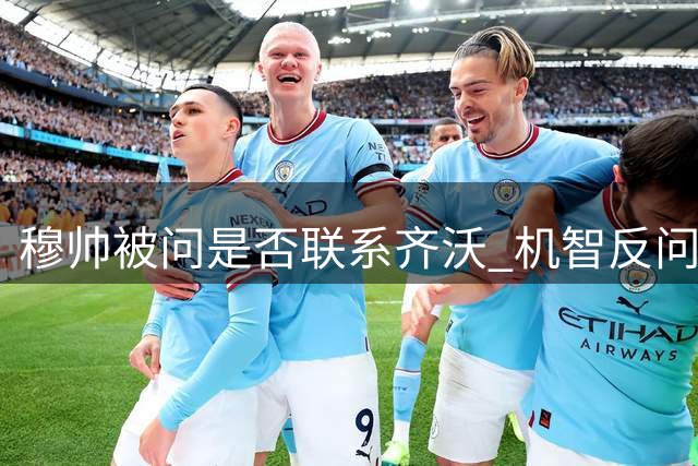 穆帅被问是否联系齐沃 机智反问记者私人电话