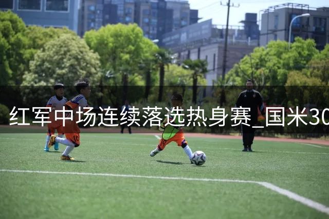 红军中场连续落选热身赛 国米3000万英镑求购
