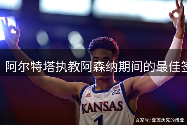 阿尔特塔执教阿森纳期间的最佳签约球员深度解析