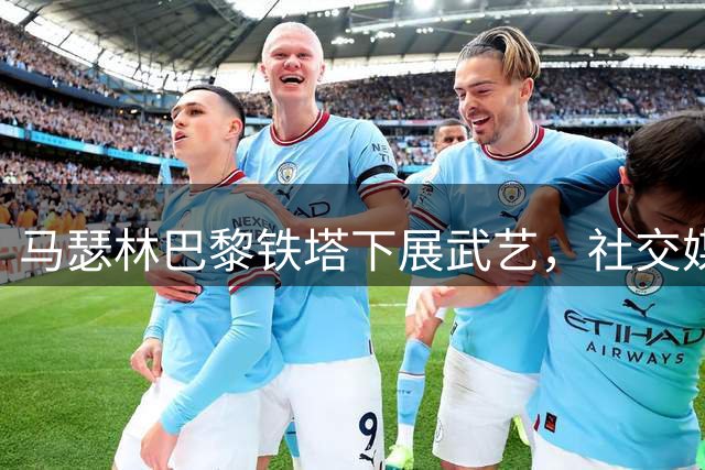 马瑟林巴黎铁塔下展武艺，社交媒体致敬成龙