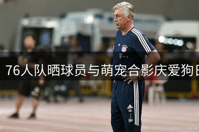 76人队晒球员与萌宠合影庆爱狗日