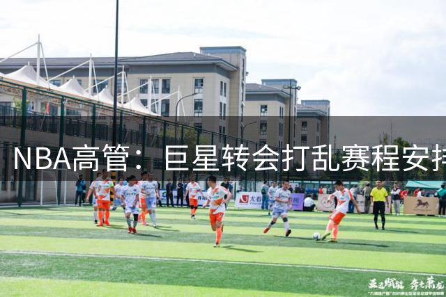 NBA高管：巨星转会打乱赛程安排，联盟已制定多套预案